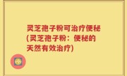 灵芝孢子粉可治疗便秘(灵芝孢子粉：便秘的天然有效治疗)
