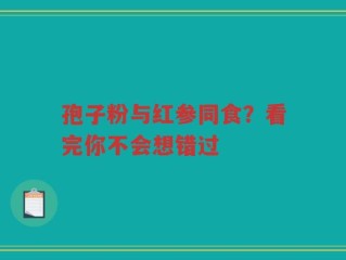 孢子粉与红参同食？看完你不会想错过