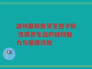 湖州慕韩斋灵芝孢子粉 优质养生品的独特魅力与健康功效
