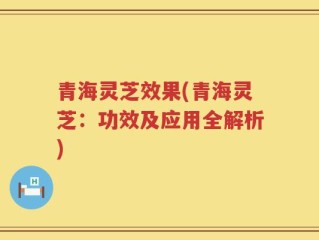 青海灵芝效果(青海灵芝：功效及应用全解析)