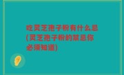 吃灵芝孢子粉有什么忌(灵芝孢子粉的禁忌你必须知道)