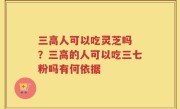 三高人可以吃灵芝吗 ？三高的人可以吃三七粉吗有何依据