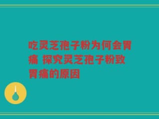 吃灵芝孢子粉为何会胃痛 探究灵芝孢子粉致胃痛的原因