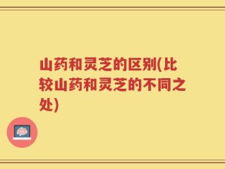 山药和灵芝的区别(比较山药和灵芝的不同之处)