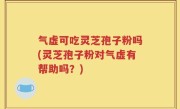 气虚可吃灵芝孢子粉吗(灵芝孢子粉对气虚有帮助吗？)