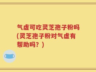 气虚可吃灵芝孢子粉吗(灵芝孢子粉对气虚有帮助吗？)