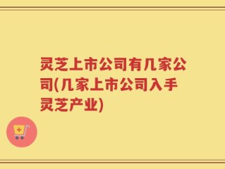 灵芝上市公司有几家公司(几家上市公司入手灵芝产业)