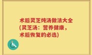 术后灵芝炖汤做法大全(灵芝汤：营养健康，术后恢复的必选)