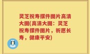 灵芝祝寿摆件图片高清大图(高清大图：灵芝祝寿摆件图片，祈愿长寿，健康平安)