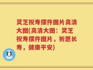 灵芝祝寿摆件图片高清大图(高清大图：灵芝祝寿摆件图片，祈愿长寿，健康平安)