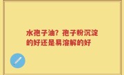 水孢子油？孢子粉沉淀的好还是易溶解的好