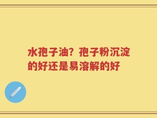 水孢子油？孢子粉沉淀的好还是易溶解的好