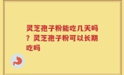灵芝孢子粉能吃几天吗？灵芝孢子粉可以长期吃吗