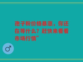 孢子粉价格暴涨，你还在等什么？赶快来看看市场行情”