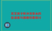 灵芝孢子粉冲泡茶水的佳温度与健康效果探讨