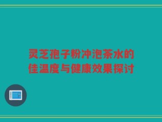灵芝孢子粉冲泡茶水的佳温度与健康效果探讨