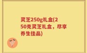 灵芝250g礼盒(250克灵芝礼盒，尽享养生佳品)