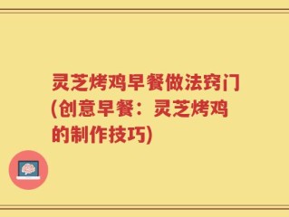 灵芝烤鸡早餐做法窍门(创意早餐：灵芝烤鸡的制作技巧)