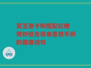 灵芝孢子粉搭配红糖 奇妙组合带来意想不到的健康功效