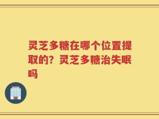 灵芝多糖在哪个位置提取的？灵芝多糖治失眠吗