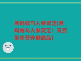 黑蚂蚁与人参灵芝(黑蚂蚁与人参灵芝：天然草本营养健康品)
