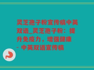 灵芝孢子粉宣传稿中英双语_灵芝孢子粉：提升免疫力，增强健康 - 中英双语宣传稿