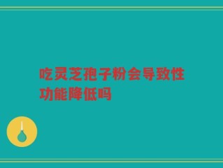 吃灵芝孢子粉会导致性功能降低吗