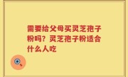 需要给父母买灵芝孢子粉吗？灵芝孢子粉适合什么人吃