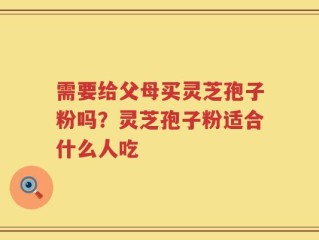 需要给父母买灵芝孢子粉吗？灵芝孢子粉适合什么人吃