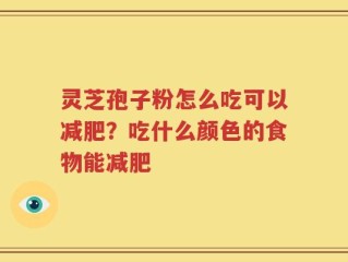 灵芝孢子粉怎么吃可以减肥？吃什么颜色的食物能减肥
