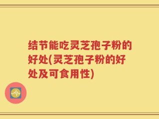 结节能吃灵芝孢子粉的好处(灵芝孢子粉的好处及可食用性)