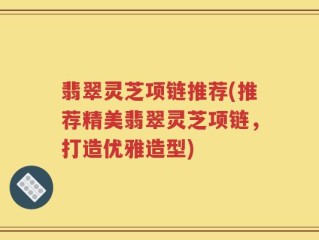翡翠灵芝项链推荐(推荐精美翡翠灵芝项链，打造优雅造型)