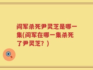 阎军杀死尹灵芝是哪一集(阎军在哪一集杀死了尹灵芝？)