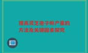 提高灵芝孢子粉产量的方法及关键因素探究