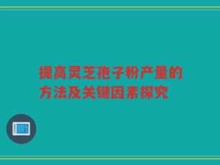 提高灵芝孢子粉产量的方法及关键因素探究