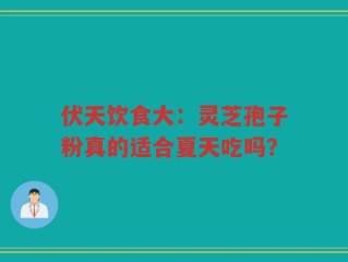 伏天饮食大：灵芝孢子粉真的适合夏天吃吗？