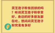 灵芝孢子粉有团状的吗？听说灵芝孢子粉非常好，身边的好多朋友都在吃，想问问灵芝孢子粉究竟有多好