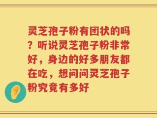 灵芝孢子粉有团状的吗？听说灵芝孢子粉非常好，身边的好多朋友都在吃，想问问灵芝孢子粉究竟有多好