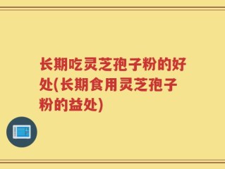 长期吃灵芝孢子粉的好处(长期食用灵芝孢子粉的益处)