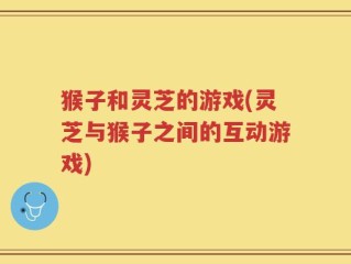 猴子和灵芝的游戏(灵芝与猴子之间的互动游戏)