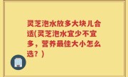 灵芝泡水放多大块儿合适(灵芝泡水宜少不宜多，营养最佳大小怎么选？)