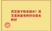 灵芝孢子粉皮肤木？灵芝是表面有粉好还是无粉好