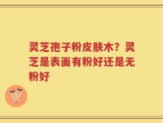 灵芝孢子粉皮肤木？灵芝是表面有粉好还是无粉好