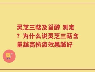 灵芝三萜及甾醇 测定？为什么说灵芝三萜含量越高抗癌效果越好