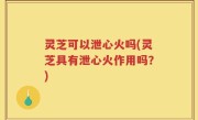 灵芝可以泄心火吗(灵芝具有泄心火作用吗？)