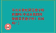 不长头发吃灵芝孢子粉有用吗(不长头发如何使用灵芝孢子粉？有效吗？)
