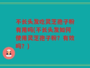 不长头发吃灵芝孢子粉有用吗(不长头发如何使用灵芝孢子粉？有效吗？)