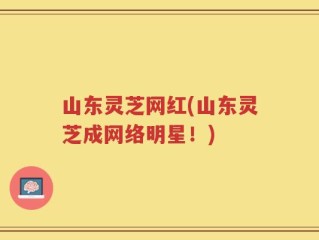 山东灵芝网红(山东灵芝成网络明星！)