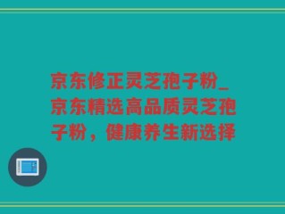 京东修正灵芝孢子粉_京东精选高品质灵芝孢子粉，健康养生新选择