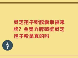 灵芝孢子粉胶囊幸福来牌？金奥力牌破壁灵芝孢子粉是真的吗